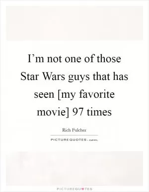 I’m not one of those Star Wars guys that has seen [my favorite movie] 97 times Picture Quote #1