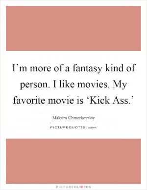 I’m more of a fantasy kind of person. I like movies. My favorite movie is ‘Kick Ass.’ Picture Quote #1