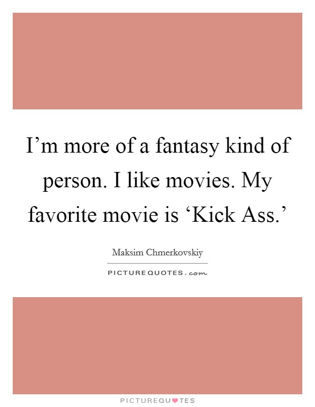 I'm more of a fantasy kind of person. I like movies. My favorite movie is ‘Kick Ass.' Picture Quote #1