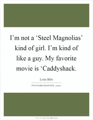 I’m not a ‘Steel Magnolias’ kind of girl. I’m kind of like a guy. My favorite movie is ‘Caddyshack Picture Quote #1