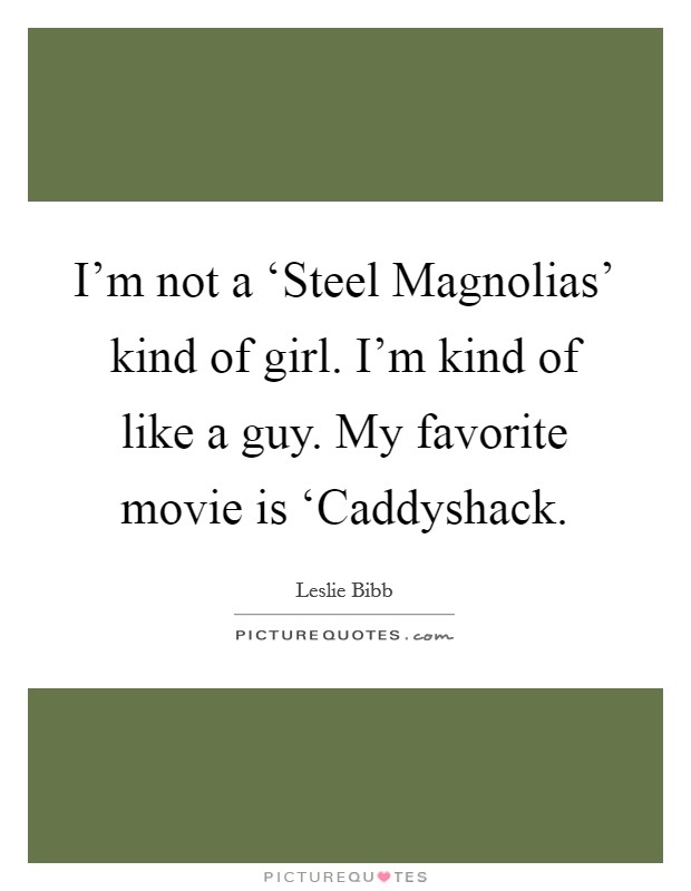 I'm not a ‘Steel Magnolias' kind of girl. I'm kind of like a guy. My favorite movie is ‘Caddyshack. Picture Quote #1