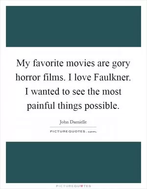 My favorite movies are gory horror films. I love Faulkner. I wanted to see the most painful things possible Picture Quote #1