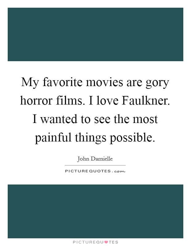 My favorite movies are gory horror films. I love Faulkner. I wanted to see the most painful things possible. Picture Quote #1