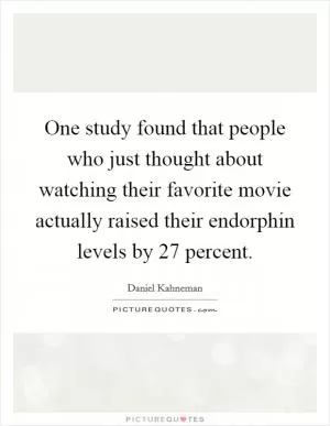 One study found that people who just thought about watching their favorite movie actually raised their endorphin levels by 27 percent Picture Quote #1