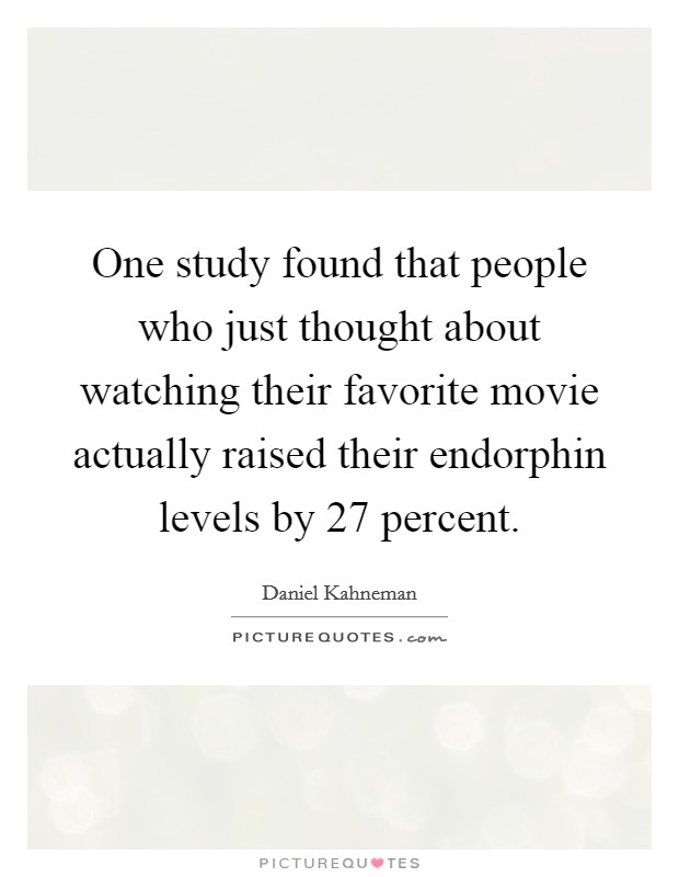 One study found that people who just thought about watching their favorite movie actually raised their endorphin levels by 27 percent. Picture Quote #1
