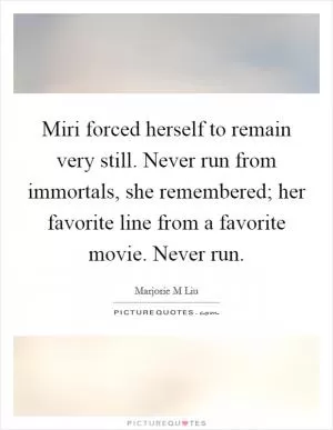 Miri forced herself to remain very still. Never run from immortals, she remembered; her favorite line from a favorite movie. Never run Picture Quote #1