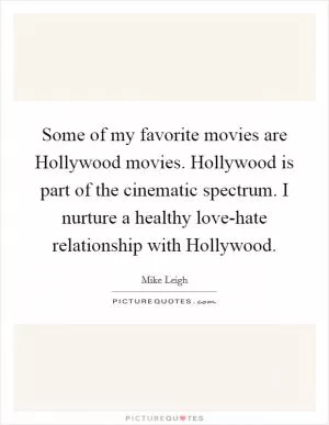 Some of my favorite movies are Hollywood movies. Hollywood is part of the cinematic spectrum. I nurture a healthy love-hate relationship with Hollywood Picture Quote #1