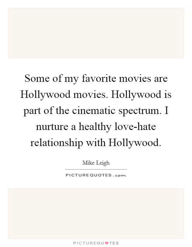 Some of my favorite movies are Hollywood movies. Hollywood is part of the cinematic spectrum. I nurture a healthy love-hate relationship with Hollywood. Picture Quote #1