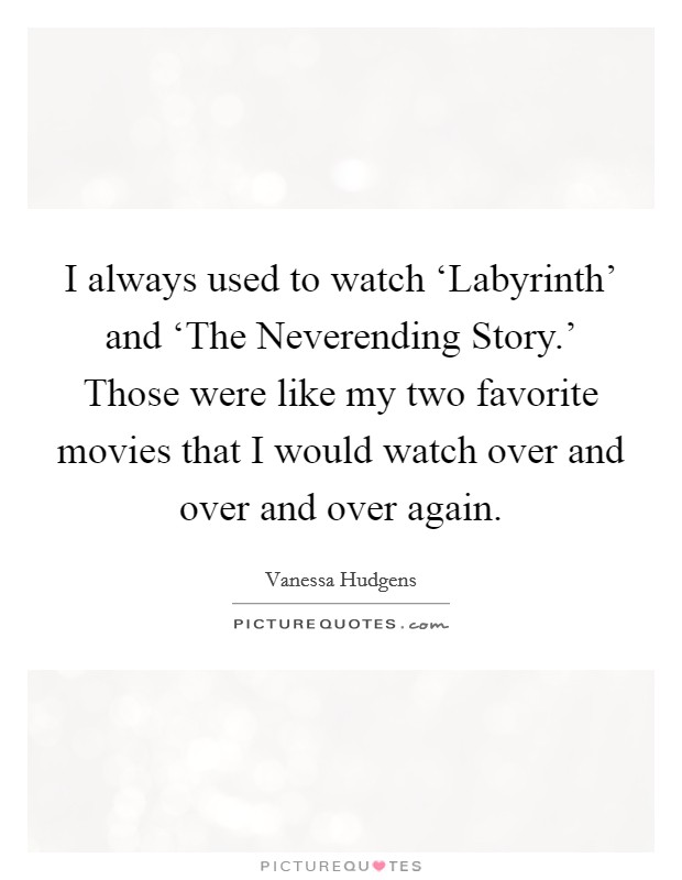 I always used to watch ‘Labyrinth' and ‘The Neverending Story.' Those were like my two favorite movies that I would watch over and over and over again. Picture Quote #1