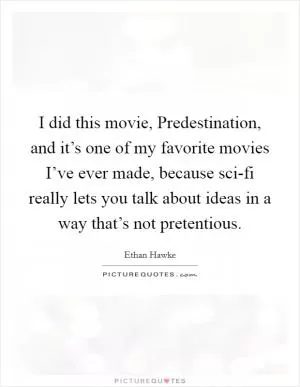 I did this movie, Predestination, and it’s one of my favorite movies I’ve ever made, because sci-fi really lets you talk about ideas in a way that’s not pretentious Picture Quote #1