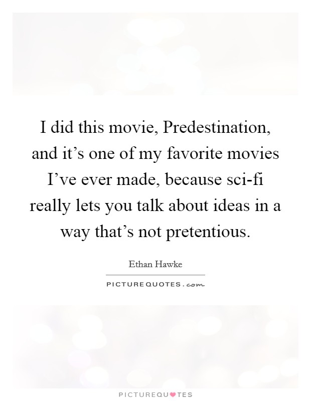 I did this movie, Predestination, and it's one of my favorite movies I've ever made, because sci-fi really lets you talk about ideas in a way that's not pretentious. Picture Quote #1