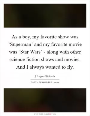 As a boy, my favorite show was ‘Superman’ and my favorite movie was ‘Star Wars’ - along with other science fiction shows and movies. And I always wanted to fly Picture Quote #1