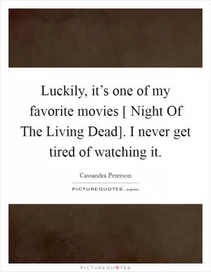 Luckily, it’s one of my favorite movies [ Night Of The Living Dead]. I never get tired of watching it Picture Quote #1
