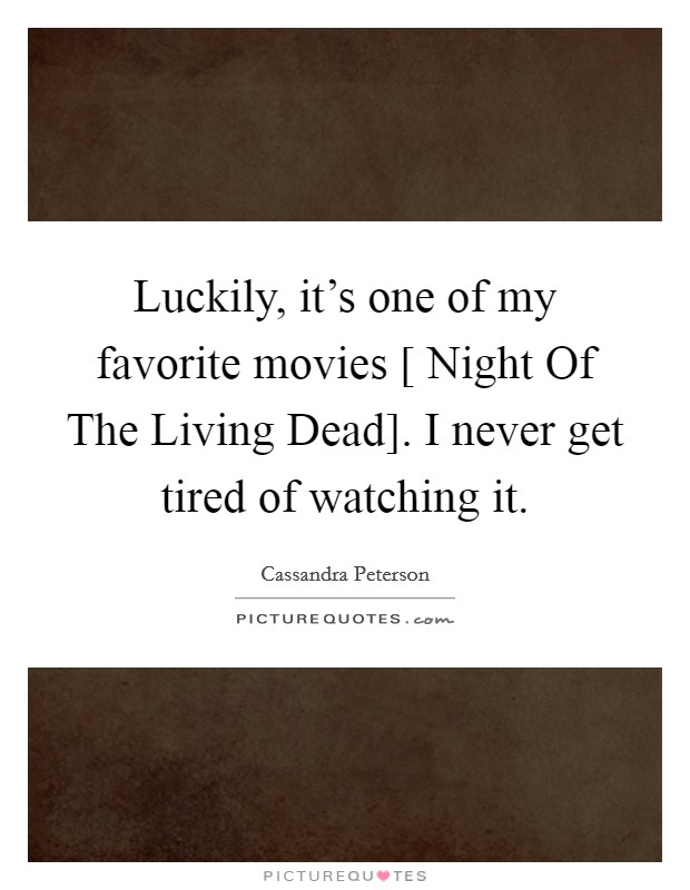 Luckily, it's one of my favorite movies [ Night Of The Living Dead]. I never get tired of watching it. Picture Quote #1