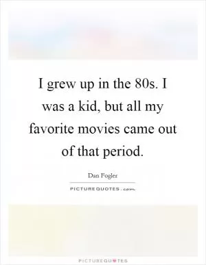 I grew up in the  80s. I was a kid, but all my favorite movies came out of that period Picture Quote #1