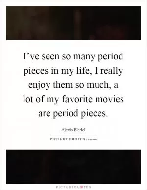 I’ve seen so many period pieces in my life, I really enjoy them so much, a lot of my favorite movies are period pieces Picture Quote #1