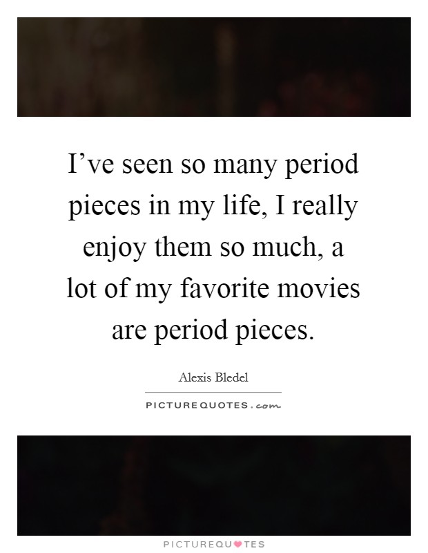 I've seen so many period pieces in my life, I really enjoy them so much, a lot of my favorite movies are period pieces. Picture Quote #1