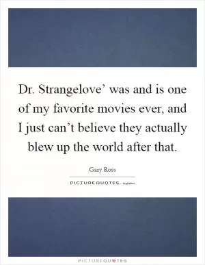 Dr. Strangelove’ was and is one of my favorite movies ever, and I just can’t believe they actually blew up the world after that Picture Quote #1