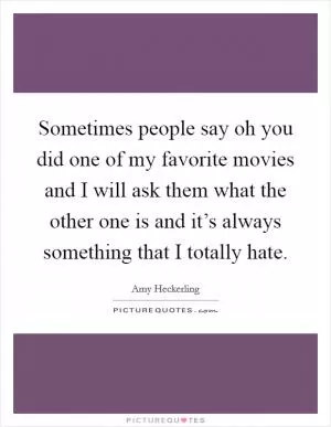 Sometimes people say oh you did one of my favorite movies and I will ask them what the other one is and it’s always something that I totally hate Picture Quote #1