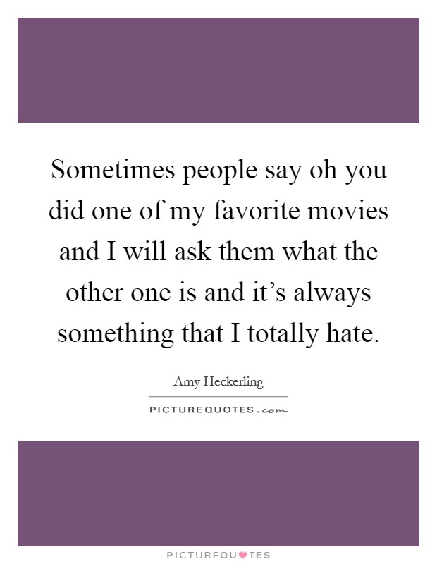 Sometimes people say oh you did one of my favorite movies and I will ask them what the other one is and it's always something that I totally hate. Picture Quote #1