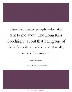 I have so many people who still talk to me about The Long Kiss Goodnight, about that being one of their favorite movies, and it really was a fun movie Picture Quote #1