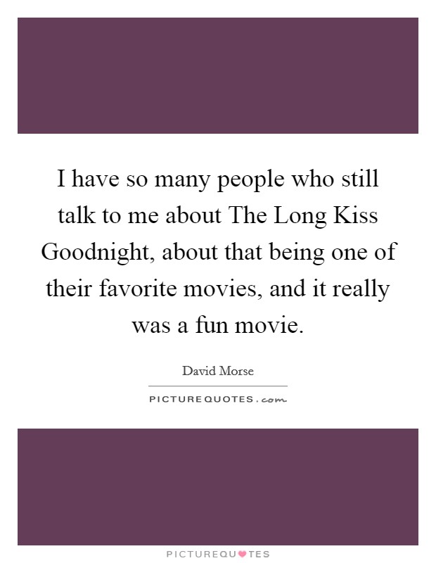 I have so many people who still talk to me about The Long Kiss Goodnight, about that being one of their favorite movies, and it really was a fun movie. Picture Quote #1