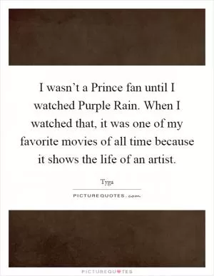 I wasn’t a Prince fan until I watched Purple Rain. When I watched that, it was one of my favorite movies of all time because it shows the life of an artist Picture Quote #1
