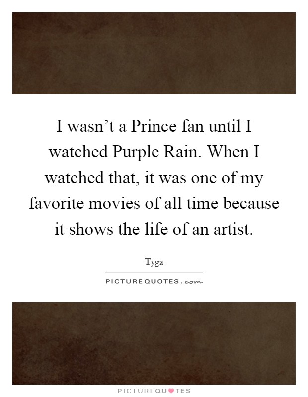 I wasn't a Prince fan until I watched Purple Rain. When I watched that, it was one of my favorite movies of all time because it shows the life of an artist. Picture Quote #1