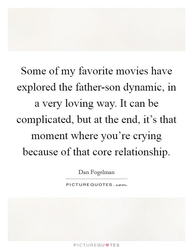 Some of my favorite movies have explored the father-son dynamic, in a very loving way. It can be complicated, but at the end, it's that moment where you're crying because of that core relationship. Picture Quote #1