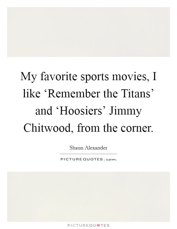 My favorite sports movies, I like ‘Remember the Titans' and ‘Hoosiers' Jimmy Chitwood, from the corner. Picture Quote #1