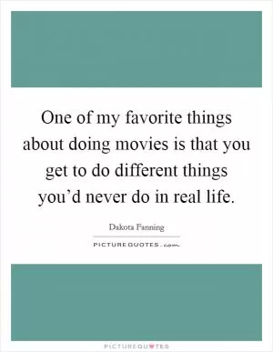 One of my favorite things about doing movies is that you get to do different things you’d never do in real life Picture Quote #1