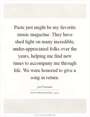 Paste just might be my favorite music magazine. They have shed light on many incredible, under-appreciated folks over the years, helping me find new tunes to accompany me through life. We were honored to give a song in return Picture Quote #1