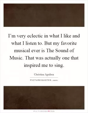 I’m very eclectic in what I like and what I listen to. But my favorite musical ever is The Sound of Music. That was actually one that inspired me to sing Picture Quote #1