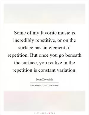 Some of my favorite music is incredibly repetitive, or on the surface has an element of repetition. But once you go beneath the surface, you realize in the repetition is constant variation Picture Quote #1