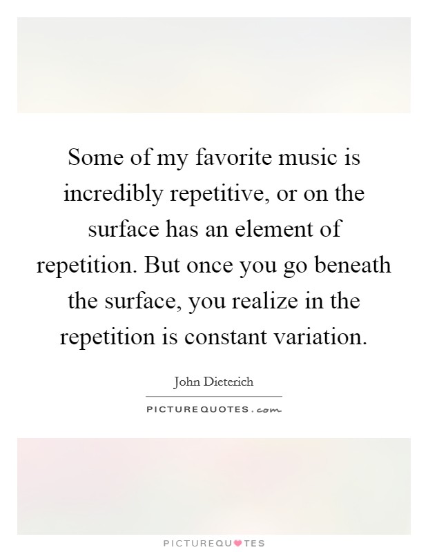 Some of my favorite music is incredibly repetitive, or on the surface has an element of repetition. But once you go beneath the surface, you realize in the repetition is constant variation. Picture Quote #1