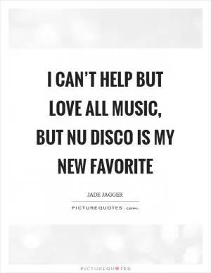 I can’t help but love all music, but nu disco is my new favorite Picture Quote #1