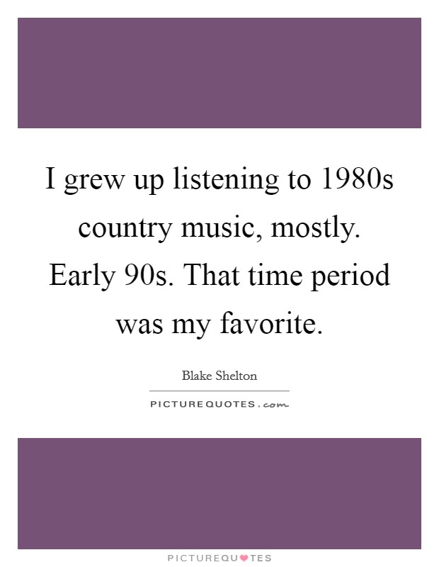I grew up listening to 1980s country music, mostly. Early  90s. That time period was my favorite. Picture Quote #1