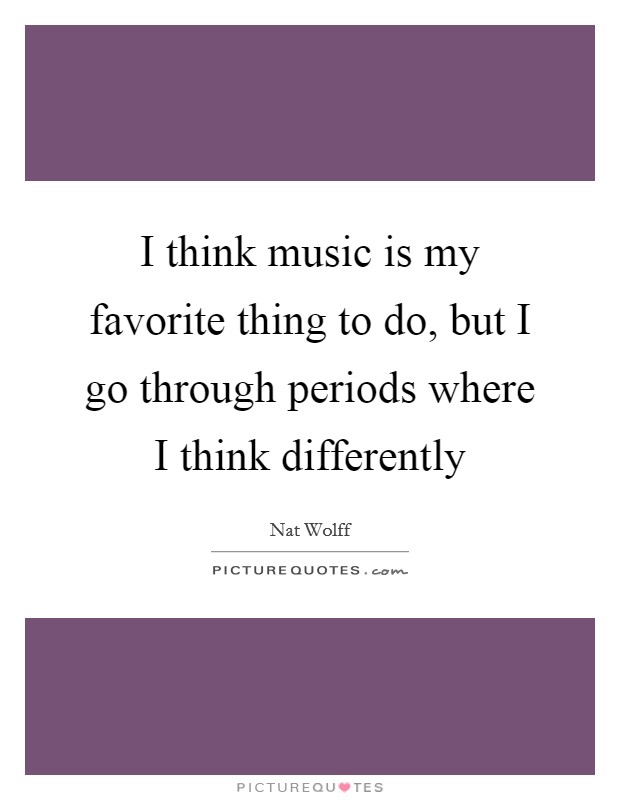 I think music is my favorite thing to do, but I go through periods where I think differently Picture Quote #1