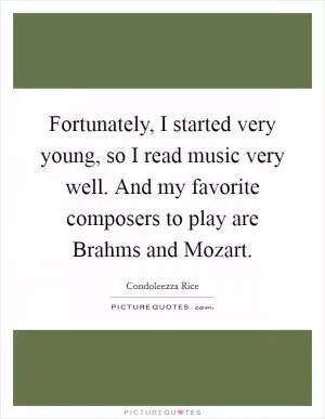 Fortunately, I started very young, so I read music very well. And my favorite composers to play are Brahms and Mozart Picture Quote #1