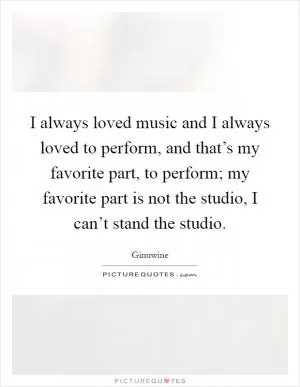 I always loved music and I always loved to perform, and that’s my favorite part, to perform; my favorite part is not the studio, I can’t stand the studio Picture Quote #1