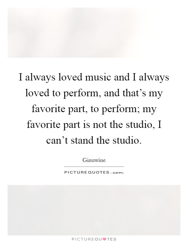 I always loved music and I always loved to perform, and that's my favorite part, to perform; my favorite part is not the studio, I can't stand the studio. Picture Quote #1