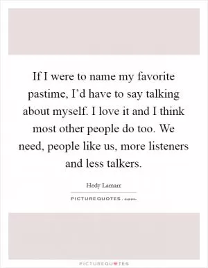 If I were to name my favorite pastime, I’d have to say talking about myself. I love it and I think most other people do too. We need, people like us, more listeners and less talkers Picture Quote #1
