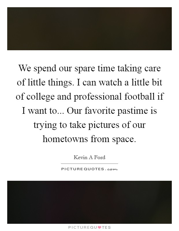 We spend our spare time taking care of little things. I can watch a little bit of college and professional football if I want to... Our favorite pastime is trying to take pictures of our hometowns from space. Picture Quote #1