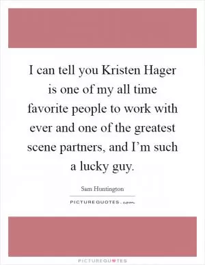 I can tell you Kristen Hager is one of my all time favorite people to work with ever and one of the greatest scene partners, and I’m such a lucky guy Picture Quote #1