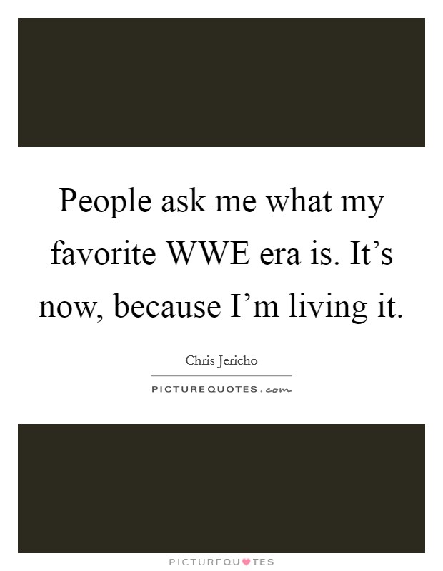 People ask me what my favorite WWE era is. It's now, because I'm living it. Picture Quote #1