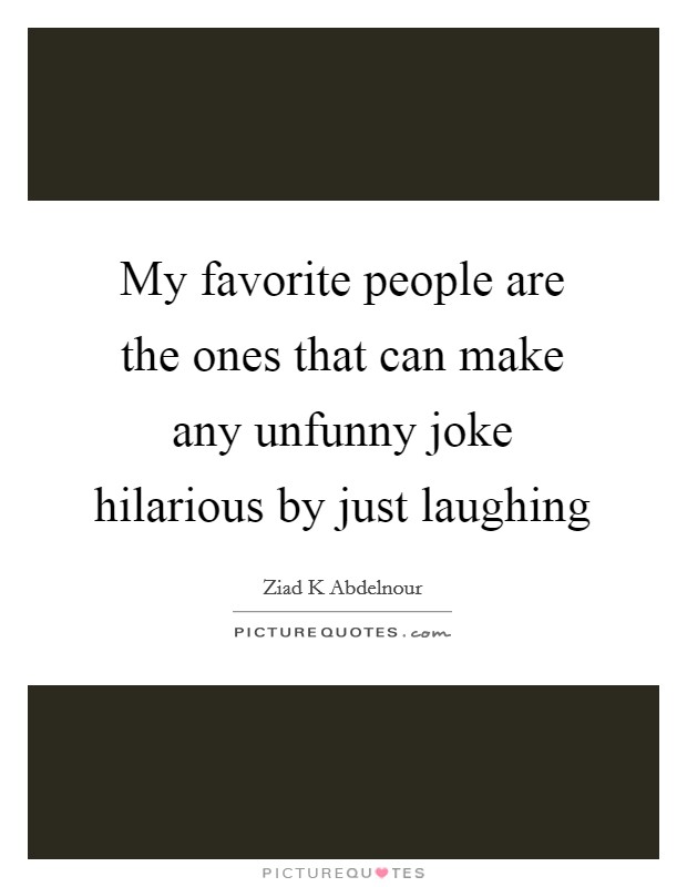 My favorite people are the ones that can make any unfunny joke hilarious by just laughing Picture Quote #1