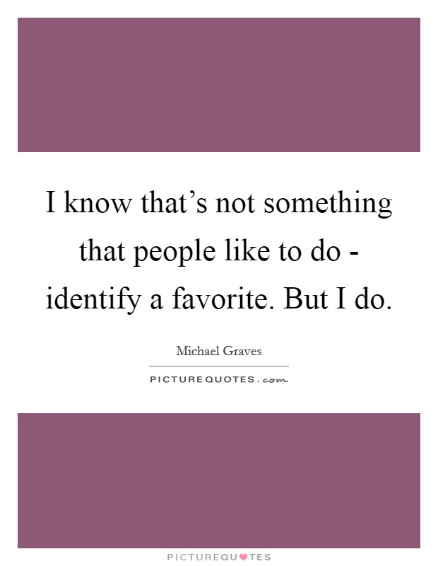 I know that's not something that people like to do - identify a favorite. But I do. Picture Quote #1