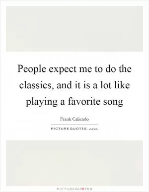 People expect me to do the classics, and it is a lot like playing a favorite song Picture Quote #1