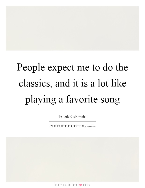 People expect me to do the classics, and it is a lot like playing a favorite song Picture Quote #1