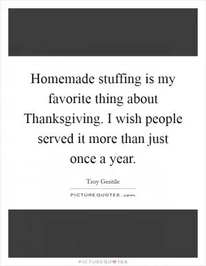 Homemade stuffing is my favorite thing about Thanksgiving. I wish people served it more than just once a year Picture Quote #1
